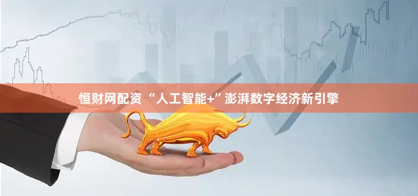 恒财网配资 “人工智能+”澎湃数字经济新引擎