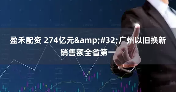 盈禾配资 274亿元&#32;广州以旧换新销售额全省第一