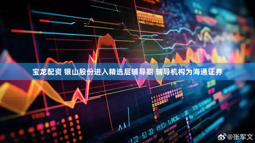 宝龙配资 银山股份进入精选层辅导期 辅导机构为海通证券