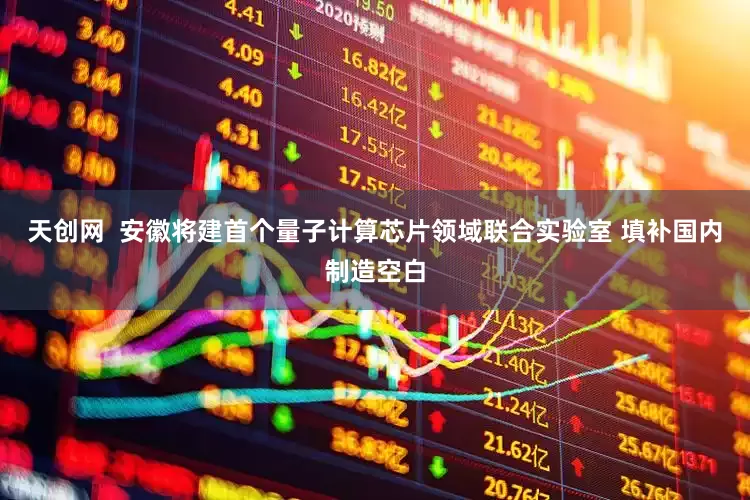 天创网  安徽将建首个量子计算芯片领域联合实验室 填补国内制造空白