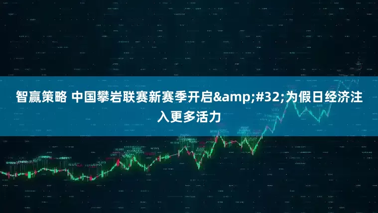 智赢策略 中国攀岩联赛新赛季开启&#32;为假日经济注入更多活力