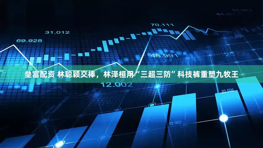 垒富配资 林聪颖交棒，林泽桓用“三超三防”科技裤重塑九牧王