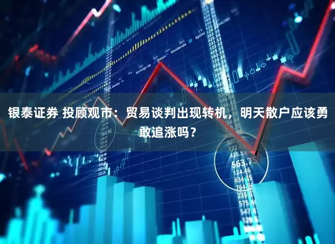 银泰证券 投顾观市：贸易谈判出现转机，明天散户应该勇敢追涨吗？