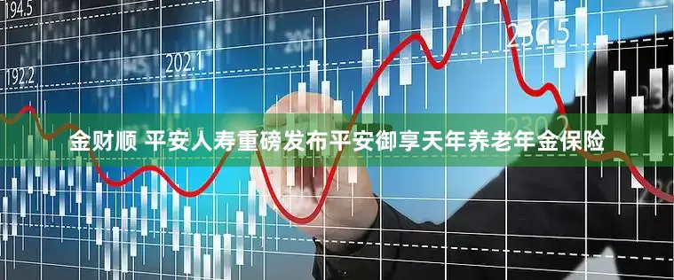 金财顺 平安人寿重磅发布平安御享天年养老年金保险