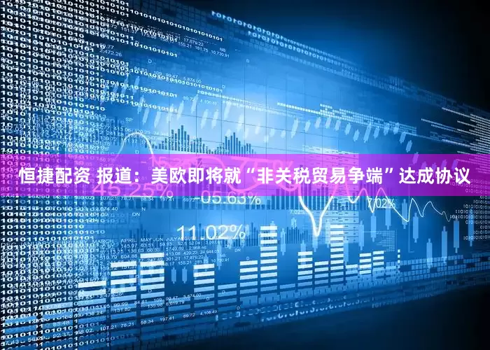 恒捷配资 报道：美欧即将就“非关税贸易争端”达成协议