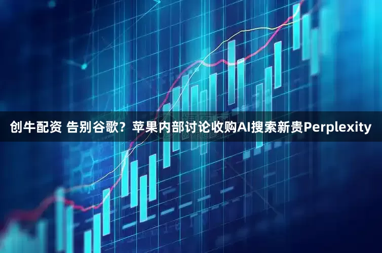 创牛配资 告别谷歌？苹果内部讨论收购AI搜索新贵Perplexity