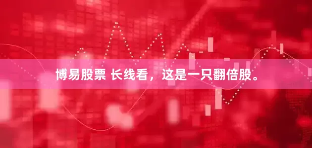 博易股票 长线看，这是一只翻倍股。