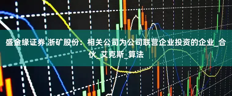 盛金缘证券 浙矿股份：相关公司为公司联营企业投资的企业_合伙_艾克斯_算法