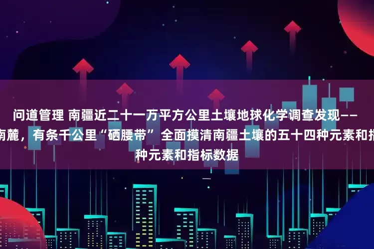 问道管理 南疆近二十一万平方公里土壤地球化学调查发现—— 沿天山南麓，有条千公里“硒腰带” 全面摸清南疆土壤的五十四种元素和指标数据