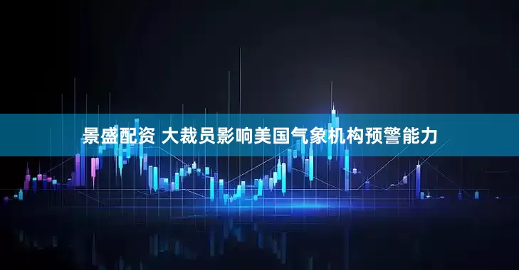 景盛配资 大裁员影响美国气象机构预警能力