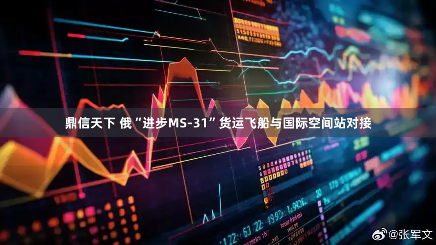 鼎信天下 俄“进步MS-31”货运飞船与国际空间站对接