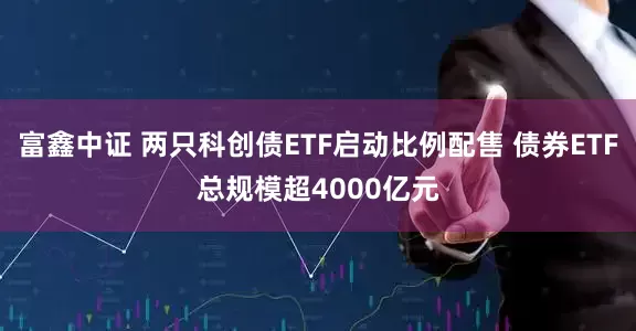 富鑫中证 两只科创债ETF启动比例配售 债券ETF总规模超4000亿元