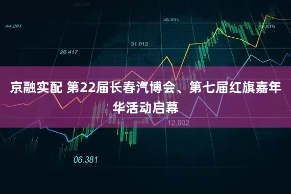 京融实配 第22届长春汽博会、第七届红旗嘉年华活动启幕
