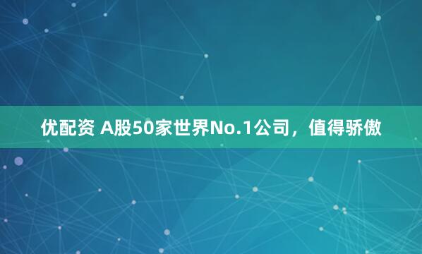 优配资 A股50家世界No.1公司，值得骄傲