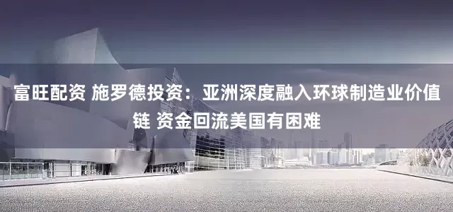 富旺配资 施罗德投资：亚洲深度融入环球制造业价值链 资金回流美国有困难