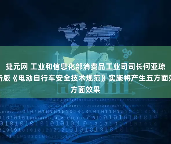 捷元网 工业和信息化部消费品工业司司长何亚琼：新版《电动自行车安全技术规范》实施将产生五方面效果