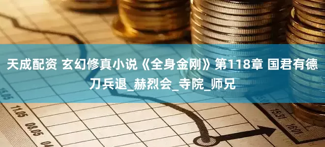 天成配资 玄幻修真小说《全身金刚》第118章 国君有德刀兵退_赫烈会_寺院_师兄
