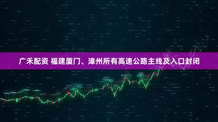 广禾配资 福建厦门、漳州所有高速公路主线及入口封闭