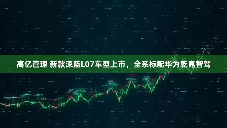 高亿管理 新款深蓝L07车型上市，全系标配华为乾崑智驾