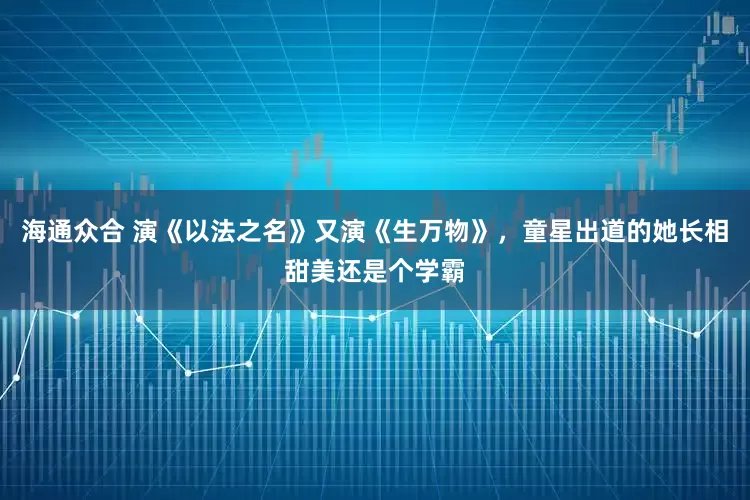 海通众合 演《以法之名》又演《生万物》，童星出道的她长相甜美还是个学霸