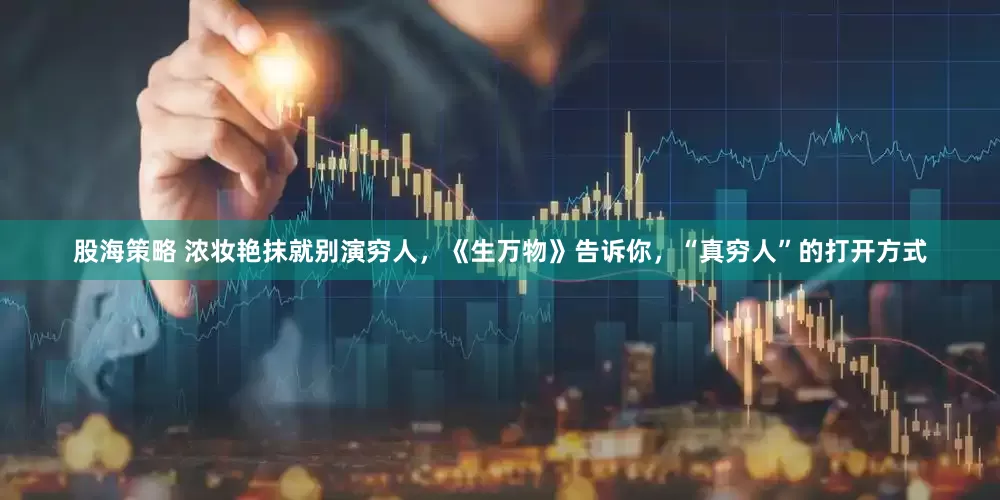 股海策略 浓妆艳抹就别演穷人，《生万物》告诉你，“真穷人”的打开方式