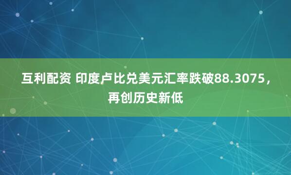 互利配资 印度卢比兑美元汇率跌破88.3075，再创历史新低