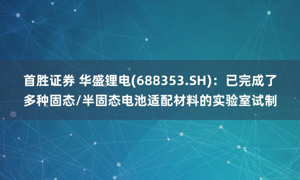 首胜证券 华盛锂电(688353.SH)：已完成了多种固态/半固态电池适配材料的实验室试制