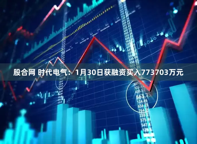 股合网 时代电气：1月30日获融资买入773703万元