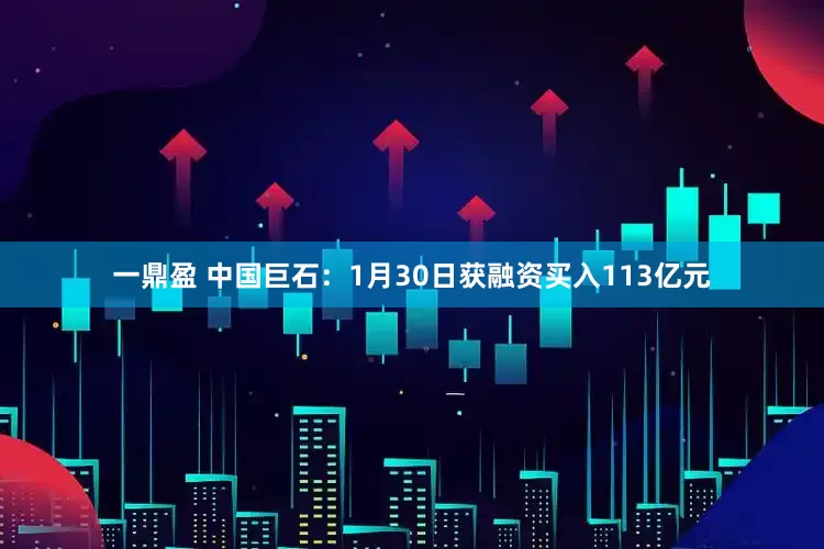 一鼎盈 中国巨石：1月30日获融资买入113亿元
