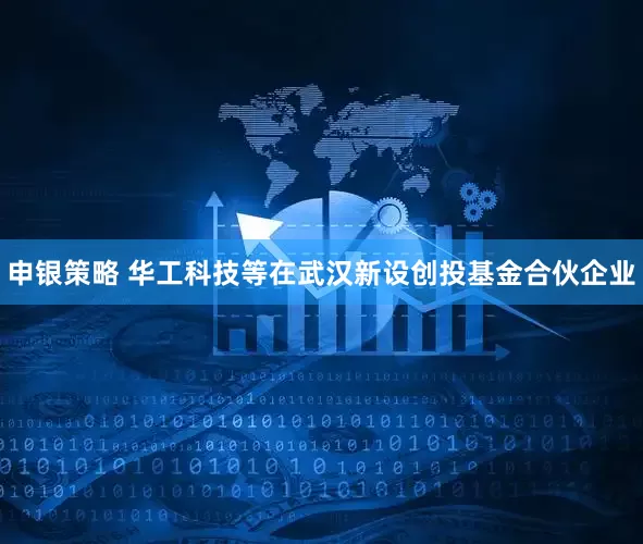 申银策略 华工科技等在武汉新设创投基金合伙企业