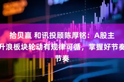 拾贝赢 和讯投顾陈厚铭:A股主升浪板块轮动有规律可循,掌握好节奏