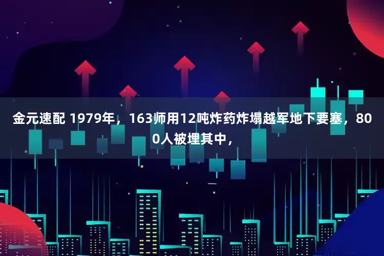 金元速配 1979年，163师用12吨炸药炸塌越军地下要塞，800人被埋其中，