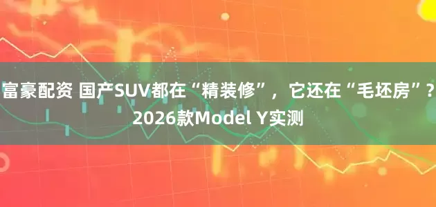 富豪配资 国产SUV都在“精装修”，它还在“毛坯房”？2026款Model Y实测