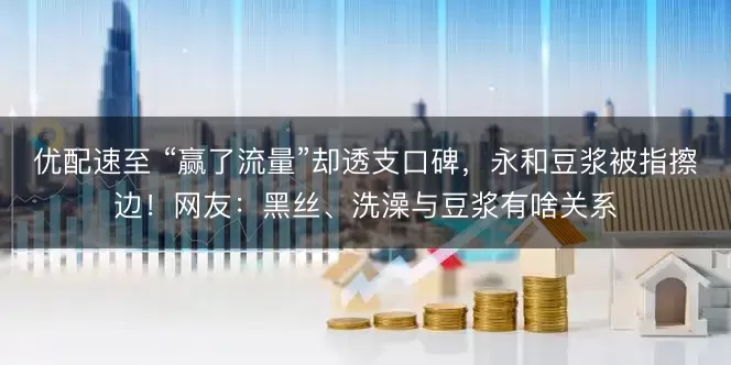优配速至 “赢了流量”却透支口碑,永和豆浆被指擦边!网友:黑丝、洗澡与豆浆有啥关系